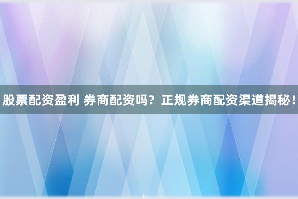股票配资盈利 券商配资吗？正规券商配资渠道揭秘！