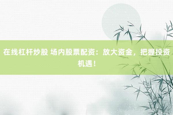 在线杠杆炒股 场内股票配资：放大资金，把握投资机遇！