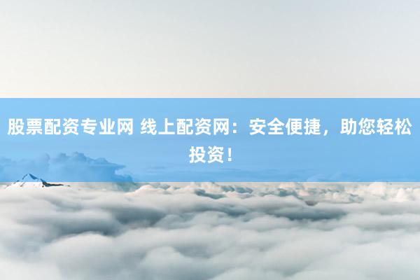 股票配资专业网 线上配资网：安全便捷，助您轻松投资！