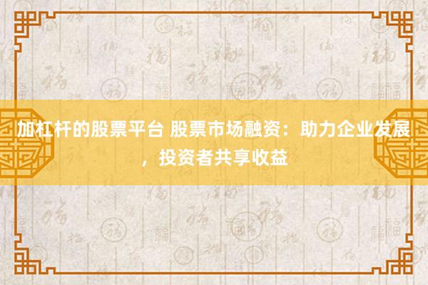 加杠杆的股票平台 股票市场融资：助力企业发展，投资者共享收益