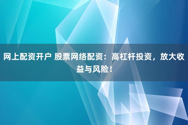 网上配资开户 股票网络配资：高杠杆投资，放大收益与风险！