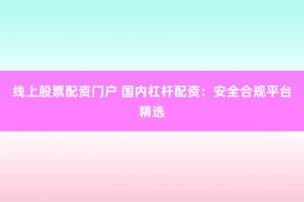 线上股票配资门户 国内杠杆配资：安全合规平台精选