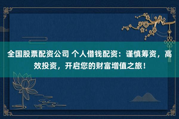 全国股票配资公司 个人借钱配资：谨慎筹资，高效投资，开启您的财富增值之旅！