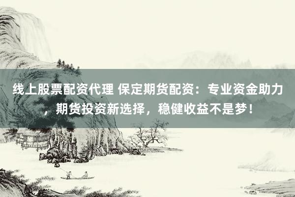 线上股票配资代理 保定期货配资：专业资金助力，期货投资新选择，稳健收益不是梦！
