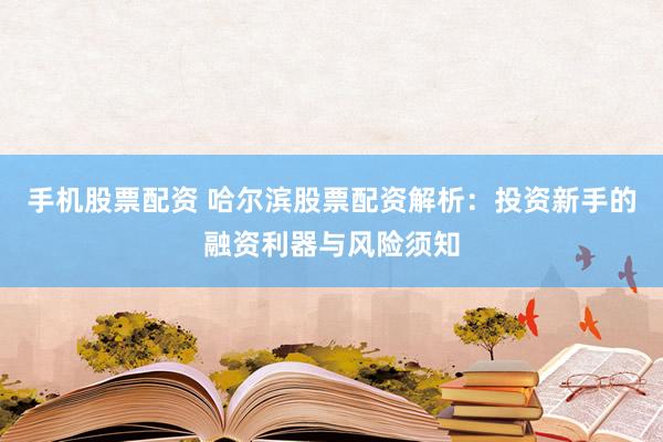 手机股票配资 哈尔滨股票配资解析：投资新手的融资利器与风险须知