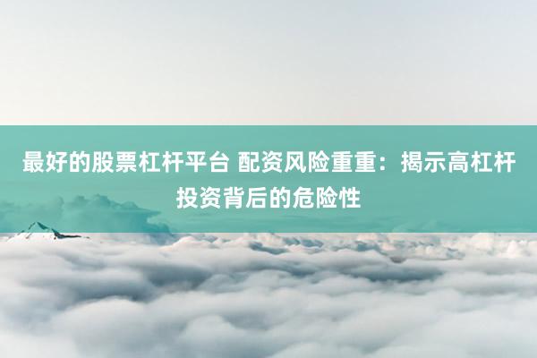 最好的股票杠杆平台 配资风险重重：揭示高杠杆投资背后的危险性