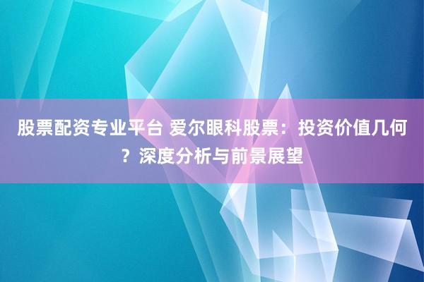 股票配资专业平台 爱尔眼科股票：投资价值几何？深度分析与前景展望