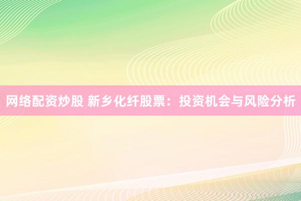 网络配资炒股 新乡化纤股票：投资机会与风险分析