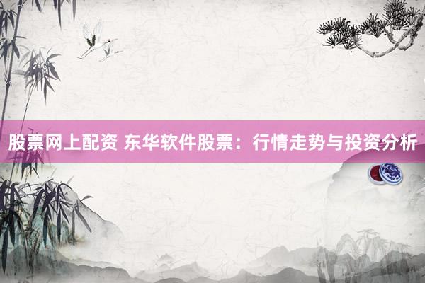 股票网上配资 东华软件股票：行情走势与投资分析