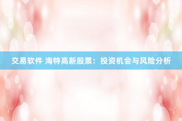 交易软件 海特高新股票：投资机会与风险分析