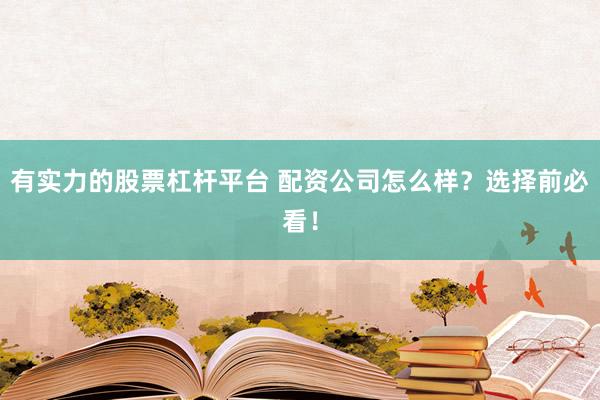 有实力的股票杠杆平台 配资公司怎么样？选择前必看！