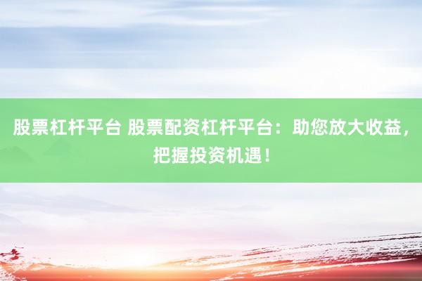 股票杠杆平台 股票配资杠杆平台：助您放大收益，把握投资机遇！