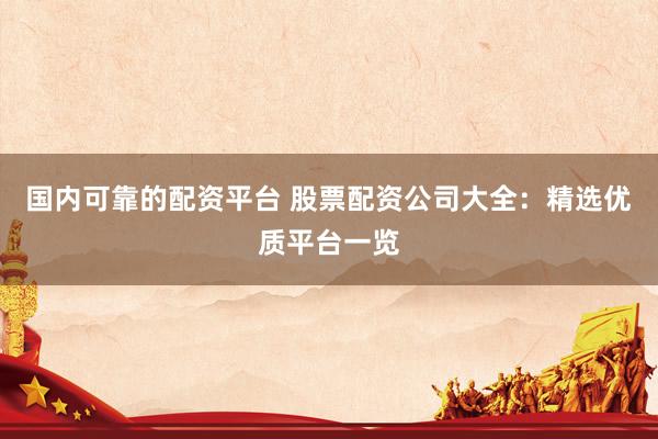 国内可靠的配资平台 股票配资公司大全：精选优质平台一览