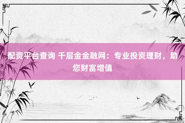 配资平台查询 千层金金融网：专业投资理财，助您财富增值