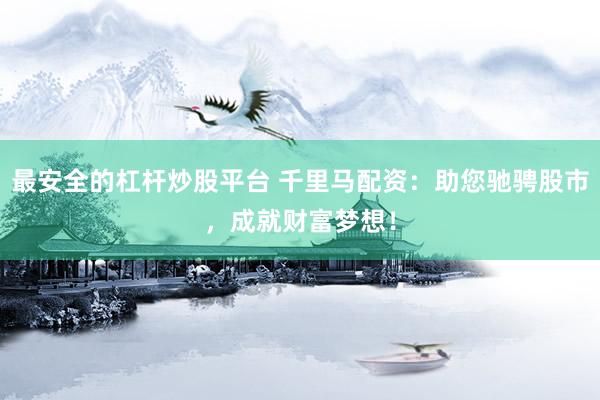 最安全的杠杆炒股平台 千里马配资：助您驰骋股市，成就财富梦想！