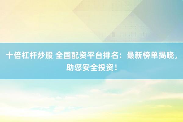 十倍杠杆炒股 全国配资平台排名：最新榜单揭晓，助您安全投资！