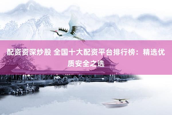 配资资深炒股 全国十大配资平台排行榜：精选优质安全之选