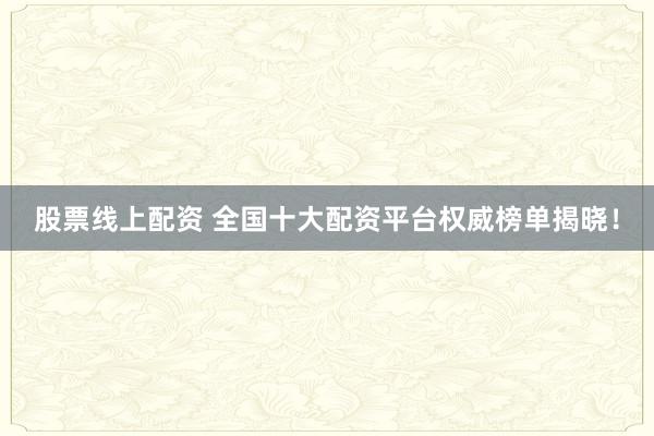 股票线上配资 全国十大配资平台权威榜单揭晓！