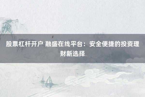 股票杠杆开户 融盛在线平台：安全便捷的投资理财新选择