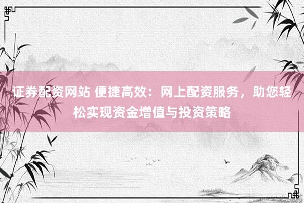 证券配资网站 便捷高效：网上配资服务，助您轻松实现资金增值与投资策略