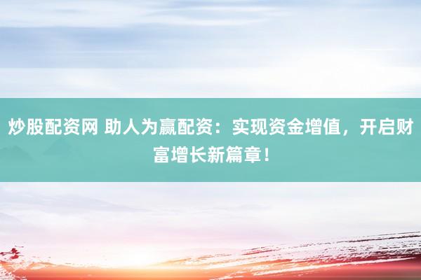 炒股配资网 助人为赢配资：实现资金增值，开启财富增长新篇章！