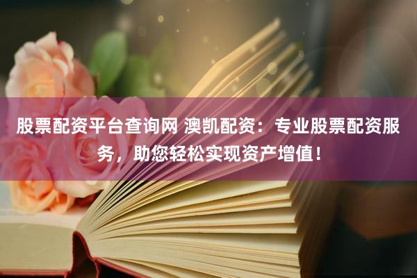 股票配资平台查询网 澳凯配资：专业股票配资服务，助您轻松实现资产增值！