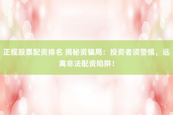 正规股票配资排名 揭秘资骗局：投资者须警惕，远离非法配资陷阱！