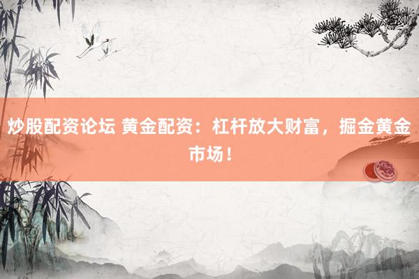 炒股配资论坛 黄金配资：杠杆放大财富，掘金黄金市场！