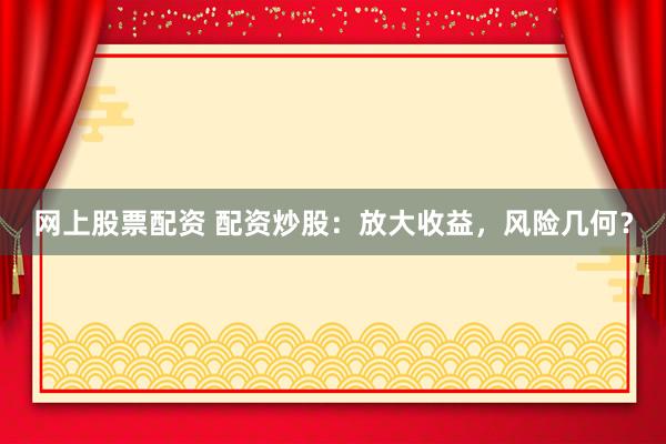 网上股票配资 配资炒股：放大收益，风险几何？
