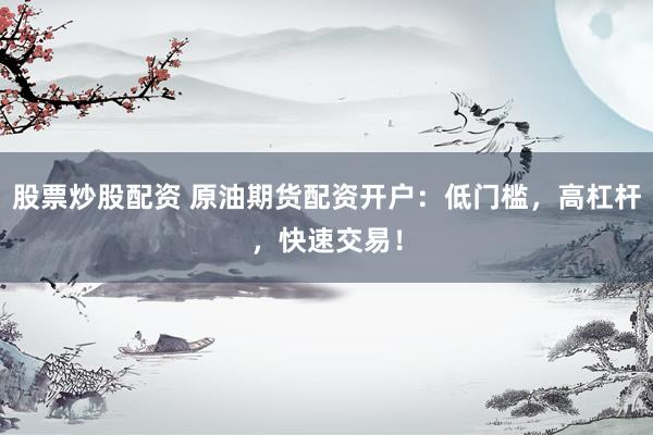 股票炒股配资 原油期货配资开户：低门槛，高杠杆，快速交易！