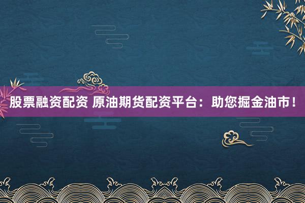 股票融资配资 原油期货配资平台：助您掘金油市！