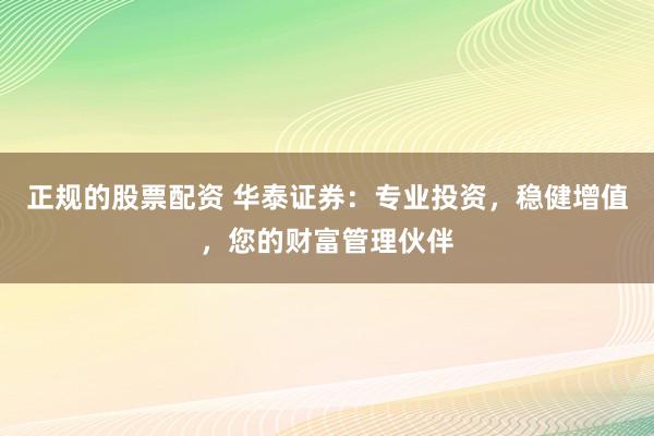 正规的股票配资 华泰证券：专业投资，稳健增值，您的财富管理伙伴