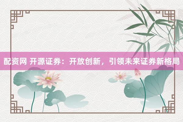 配资网 开源证券：开放创新，引领未来证券新格局