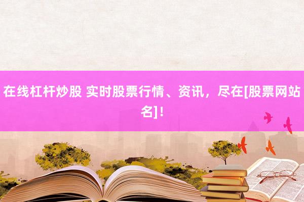 在线杠杆炒股 实时股票行情、资讯，尽在[股票网站名]！