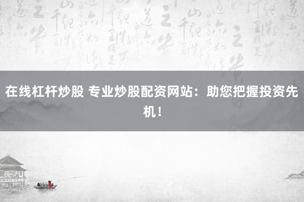 在线杠杆炒股 专业炒股配资网站：助您把握投资先机！