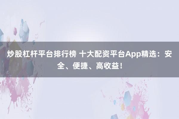 炒股杠杆平台排行榜 十大配资平台App精选：安全、便捷、高收益！