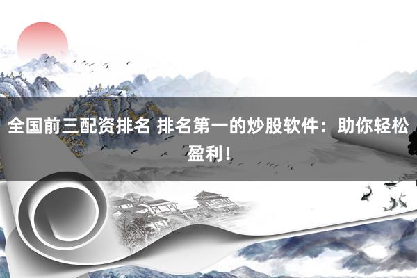 全国前三配资排名 排名第一的炒股软件：助你轻松盈利！