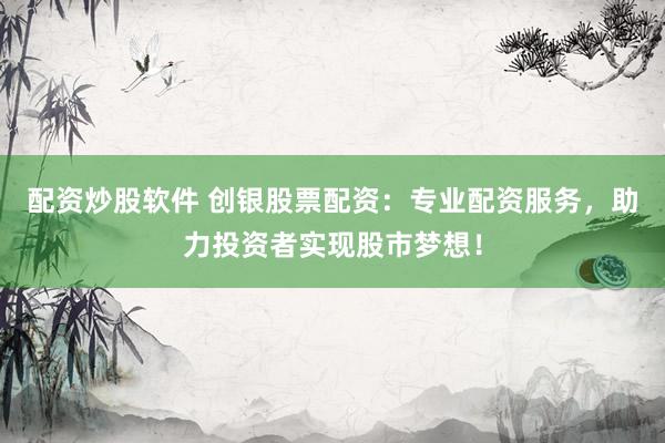配资炒股软件 创银股票配资：专业配资服务，助力投资者实现股市梦想！