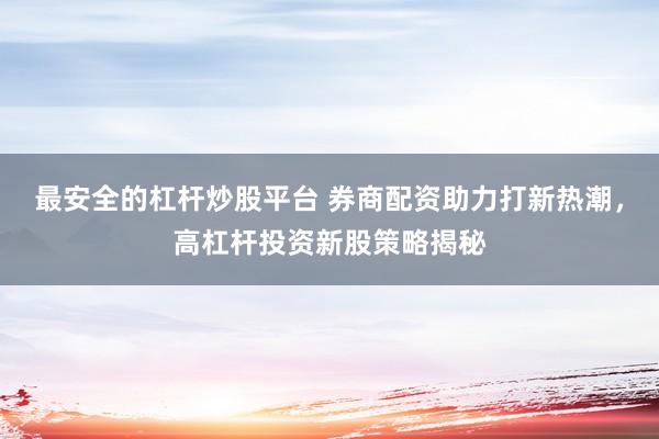 最安全的杠杆炒股平台 券商配资助力打新热潮，高杠杆投资新股策略揭秘