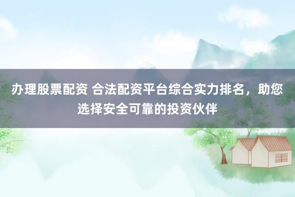 办理股票配资 合法配资平台综合实力排名，助您选择安全可靠的投资伙伴