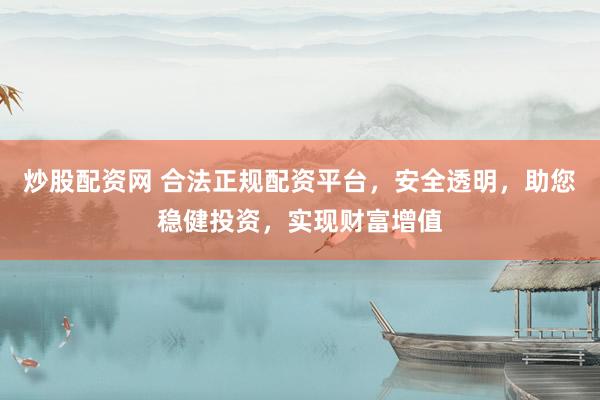 炒股配资网 合法正规配资平台，安全透明，助您稳健投资，实现财富增值