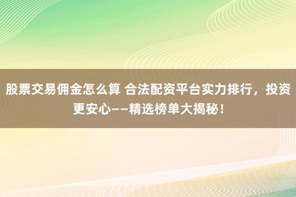股票交易佣金怎么算 合法配资平台实力排行，投资更安心——精选榜单大揭秘！