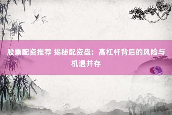 股票配资推荐 揭秘配资盘：高杠杆背后的风险与机遇并存