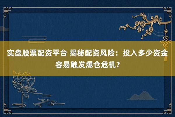 实盘股票配资平台 揭秘配资风险：投入多少资金容易触发爆仓危机？