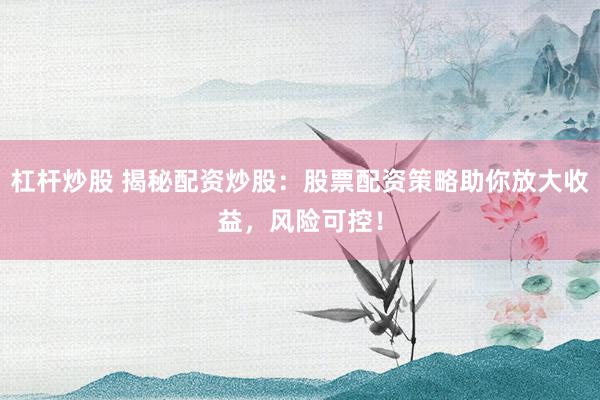 杠杆炒股 揭秘配资炒股：股票配资策略助你放大收益，风险可控！