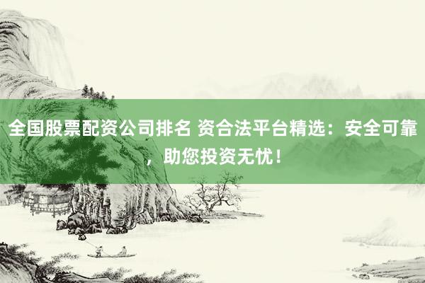 全国股票配资公司排名 资合法平台精选：安全可靠，助您投资无忧！