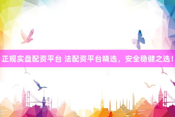 正规实盘配资平台 法配资平台精选，安全稳健之选！