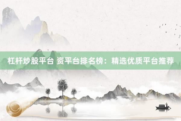 杠杆炒股平台 资平台排名榜：精选优质平台推荐
