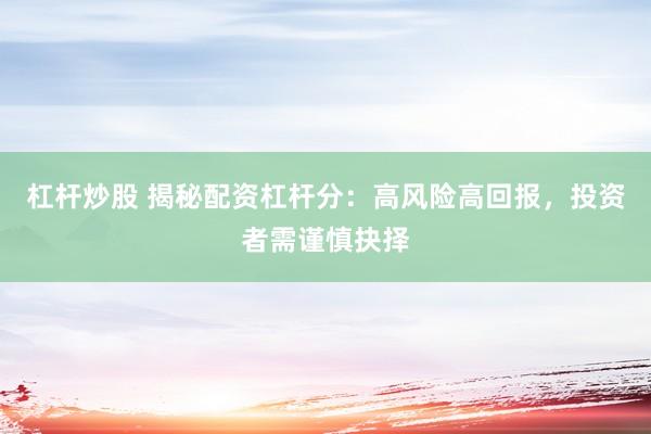 杠杆炒股 揭秘配资杠杆分：高风险高回报，投资者需谨慎抉择