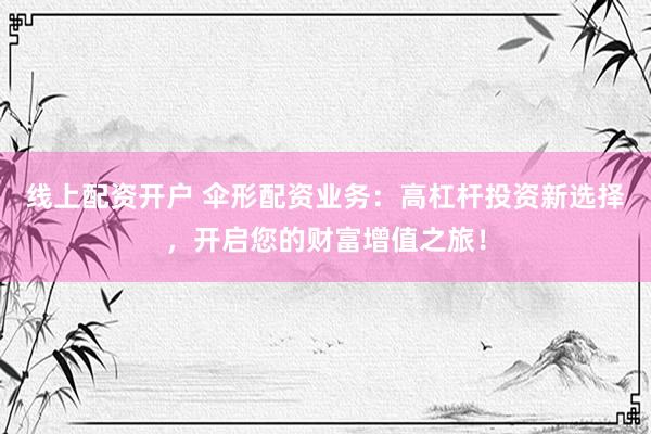 线上配资开户 伞形配资业务：高杠杆投资新选择，开启您的财富增值之旅！